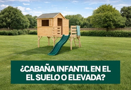 Cabaña infantil: ¿en el suelo o elevada? Cómo elegir la mejor opción